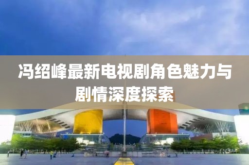 馮紹峰最新電視劇角色魅力與劇情深度探索