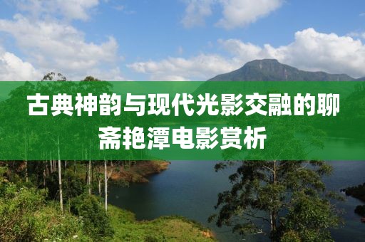 古典神韻與現(xiàn)代光影交融的聊齋艷潭電影賞析