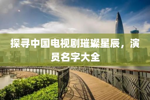 探尋中國電視劇璀璨星辰，演員名字大全