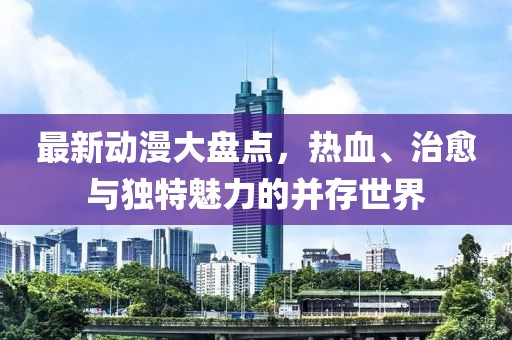 最新動漫大盤點，熱血、治愈與獨特魅力的并存世界