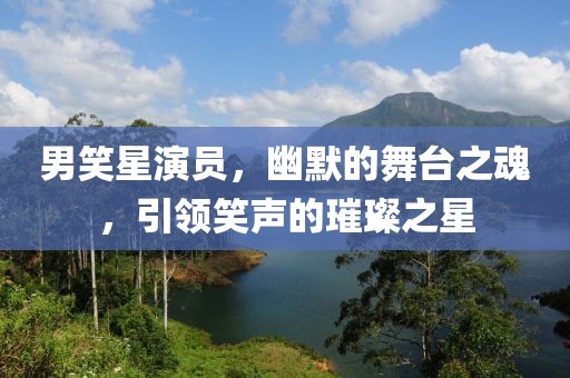 男笑星演員，幽默的舞臺之魂，引領(lǐng)笑聲的璀璨之星