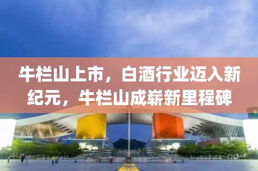 牛欄山上市，白酒行業(yè)邁入新紀(jì)元，牛欄山成嶄新里程碑