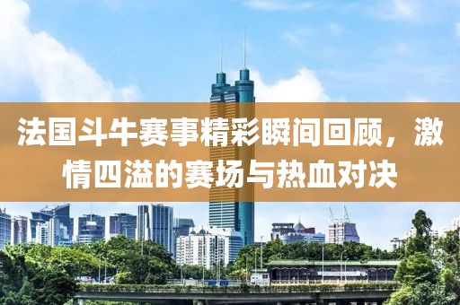 法國斗牛賽事精彩瞬間回顧，激情四溢的賽場與熱血對決