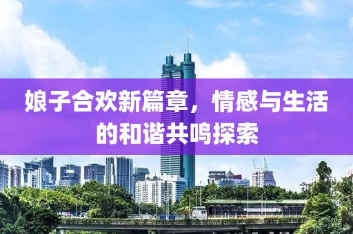 娘子合歡新篇章，情感與生活的和諧共鳴探索