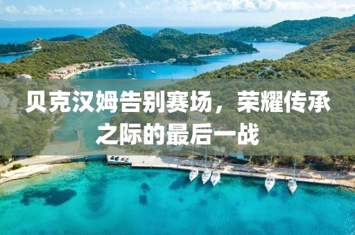 貝克漢姆告別賽場(chǎng)，榮耀傳承之際的最后一戰(zhàn)