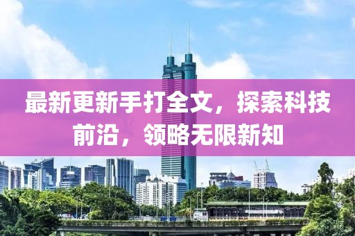 最新更新手打全文，探索科技前沿，領(lǐng)略無(wú)限新知