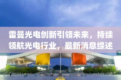 雷曼光電創(chuàng)新引領(lǐng)未來，持續(xù)領(lǐng)航光電行業(yè)，最新消息綜述
