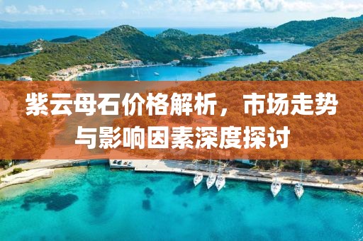 紫云母石價格解析，市場走勢與影響因素深度探討
