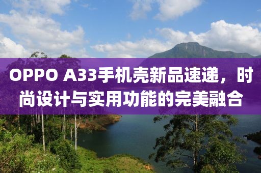 OPPO A33手機(jī)殼新品速遞，時(shí)尚設(shè)計(jì)與實(shí)用功能的完美融合