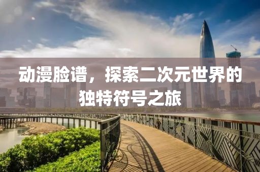 動漫臉譜，探索二次元世界的獨特符號之旅