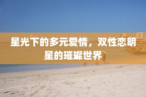 星光下的多元愛情，雙性戀明星的璀璨世界