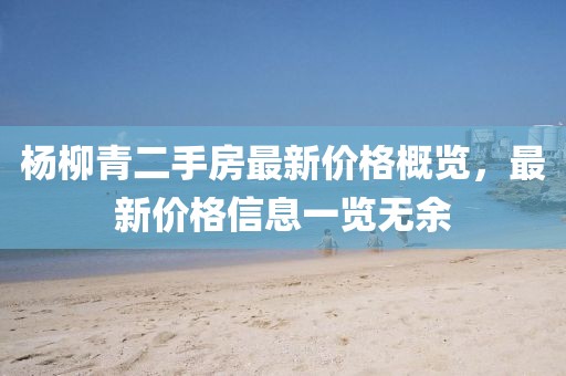 楊柳青二手房最新價格概覽，最新價格信息一覽無余