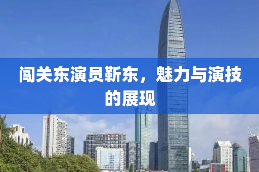 闖關(guān)東演員靳東，魅力與演技的展現(xiàn)