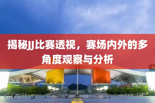 揭秘JJ比賽透視，賽場內(nèi)外的多角度觀察與分析