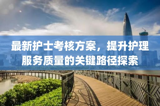 最新護士考核方案，提升護理服務質(zhì)量的關(guān)鍵路徑探索