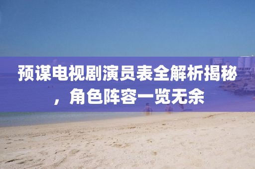 預(yù)謀電視劇演員表全解析揭秘，角色陣容一覽無余