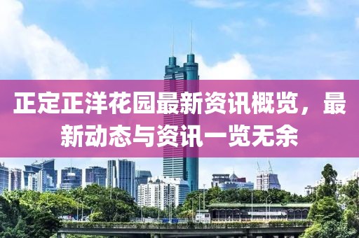 正定正洋花園最新資訊概覽，最新動(dòng)態(tài)與資訊一覽無余
