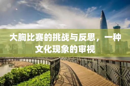 大胸比賽的挑戰(zhàn)與反思，一種文化現(xiàn)象的審視