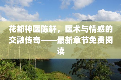 花都神醫(yī)陳軒，醫(yī)術(shù)與情感的交融傳奇——最新章節(jié)免費(fèi)閱讀