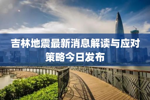 吉林地震最新消息解讀與應(yīng)對策略今日發(fā)布