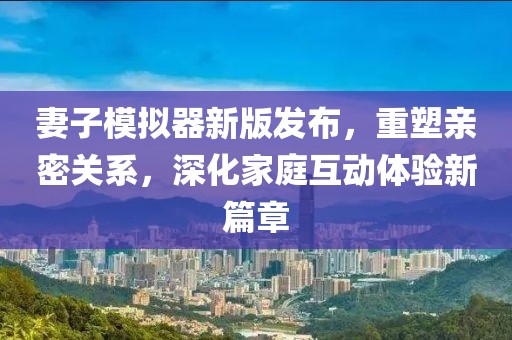 妻子模擬器新版發(fā)布，重塑親密關(guān)系，深化家庭互動體驗新篇章