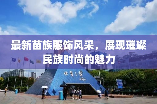 最新苗族服飾風(fēng)采，展現(xiàn)璀璨民族時(shí)尚的魅力