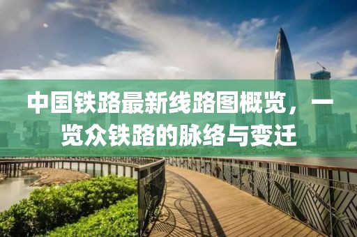 中國(guó)鐵路最新線路圖概覽，一覽眾鐵路的脈絡(luò)與變遷