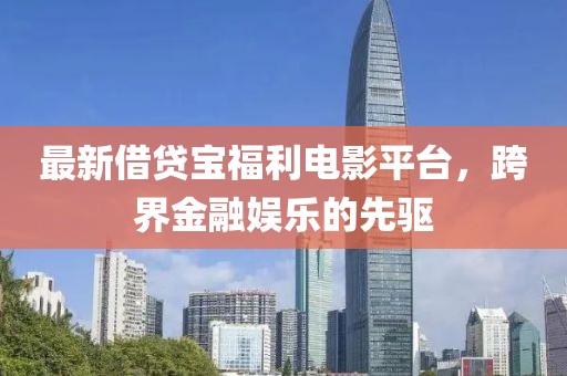 最新借貸寶福利電影平臺(tái)，跨界金融娛樂(lè)的先驅(qū)