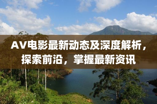AV電影最新動態(tài)及深度解析，探索前沿，掌握最新資訊