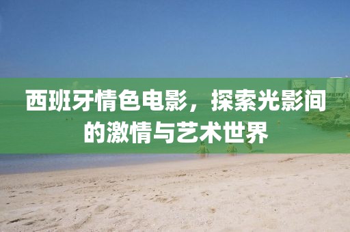 西班牙情色電影，探索光影間的激情與藝術世界
