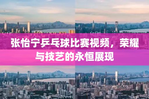張怡寧乒乓球比賽視頻，榮耀與技藝的永恒展現(xiàn)