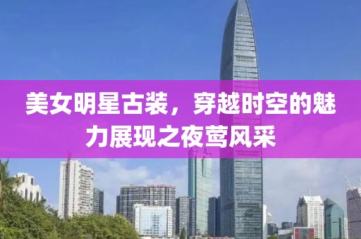 美女明星古裝，穿越時(shí)空的魅力展現(xiàn)之夜鶯風(fēng)采
