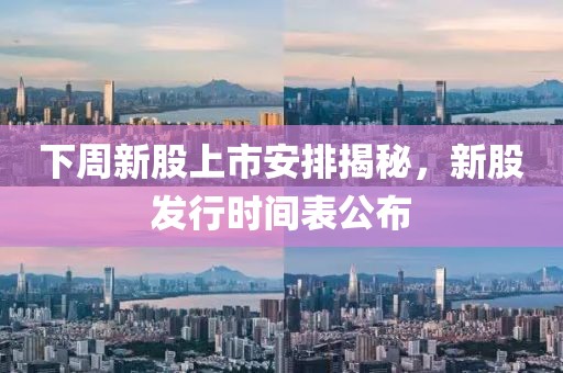 下周新股上市安排揭秘，新股發(fā)行時(shí)間表公布