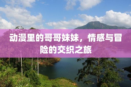 動(dòng)漫里的哥哥妹妹，情感與冒險(xiǎn)的交織之旅