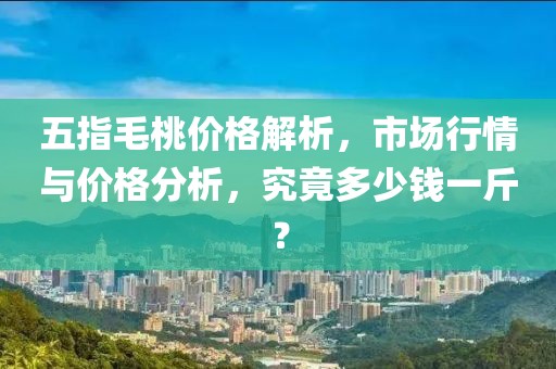 五指毛桃價(jià)格解析，市場(chǎng)行情與價(jià)格分析，究竟多少錢一斤？