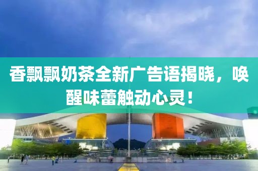 香飄飄奶茶全新廣告語揭曉，喚醒味蕾觸動(dòng)心靈！
