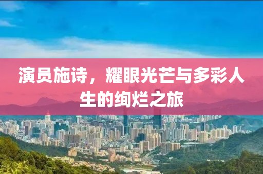 演員施詩，耀眼光芒與多彩人生的絢爛之旅