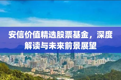 安信價(jià)值精選股票基金，深度解讀與未來(lái)前景展望