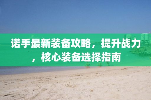 諾手最新裝備攻略，提升戰(zhàn)力，核心裝備選擇指南