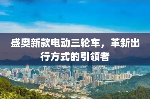 盛奧新款電動(dòng)三輪車，革新出行方式的引領(lǐng)者