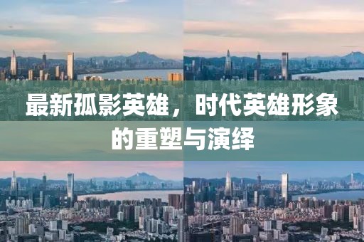 最新孤影英雄，時代英雄形象的重塑與演繹