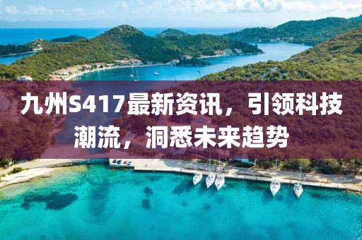 九州S417最新資訊，引領(lǐng)科技潮流，洞悉未來趨勢
