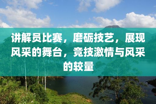 講解員比賽，磨礪技藝，展現(xiàn)風(fēng)采的舞臺，競技激情與風(fēng)采的較量
