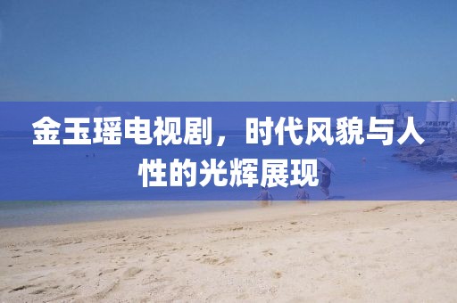 金玉瑤電視劇，時(shí)代風(fēng)貌與人性的光輝展現(xiàn)