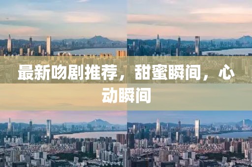 最新吻劇推薦，甜蜜瞬間，心動(dòng)瞬間