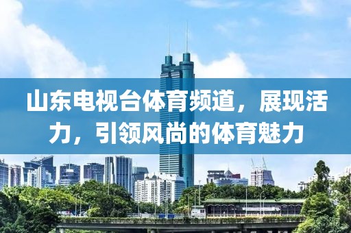 山東電視臺體育頻道，展現(xiàn)活力，引領(lǐng)風(fēng)尚的體育魅力