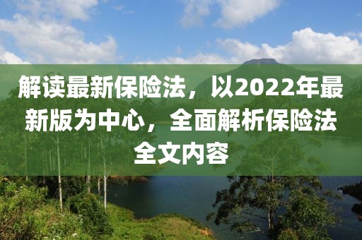 解讀最新保險(xiǎn)法，以2022年最新版為中心，全面解析保險(xiǎn)法全文內(nèi)容