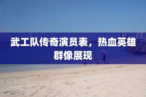 武工隊(duì)傳奇演員表，熱血英雄群像展現(xiàn)