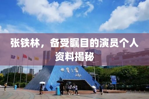 張鐵林，備受矚目的演員個(gè)人資料揭秘