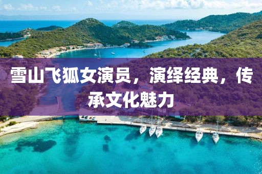 雪山飛狐女演員，演繹經(jīng)典，傳承文化魅力